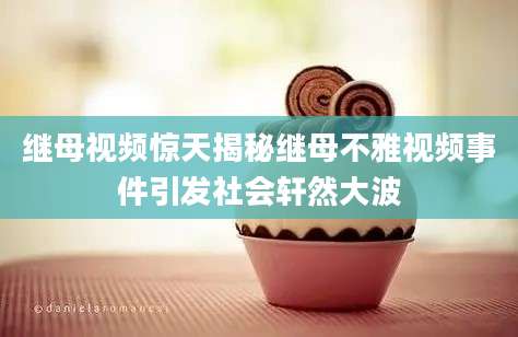 继母视频惊天揭秘继母不雅视频事件引发社会轩然大波