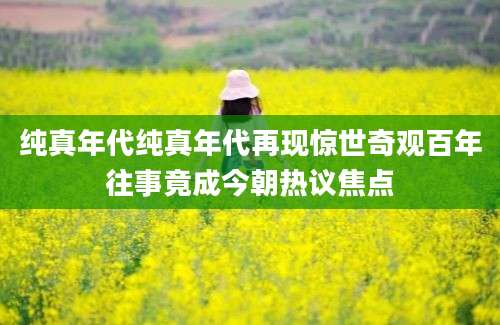 纯真年代纯真年代再现惊世奇观百年往事竟成今朝热议焦点