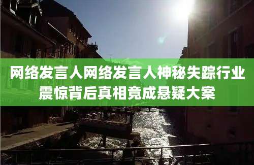 网络发言人网络发言人神秘失踪行业震惊背后真相竟成悬疑大案