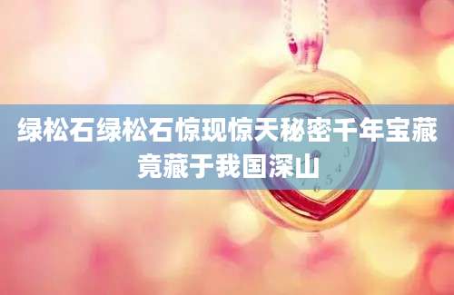 绿松石绿松石惊现惊天秘密千年宝藏竟藏于我国深山