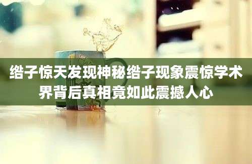 绺子惊天发现神秘绺子现象震惊学术界背后真相竟如此震撼人心