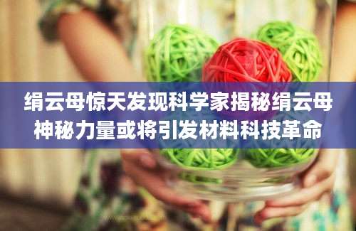 绢云母惊天发现科学家揭秘绢云母神秘力量或将引发材料科技革命