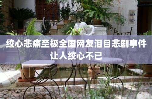 绞心悲痛至极全国网友泪目悲剧事件让人绞心不已