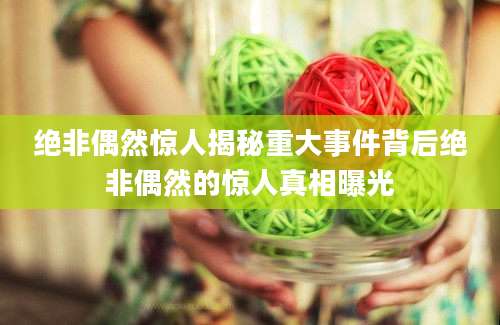 绝非偶然惊人揭秘重大事件背后绝非偶然的惊人真相曝光