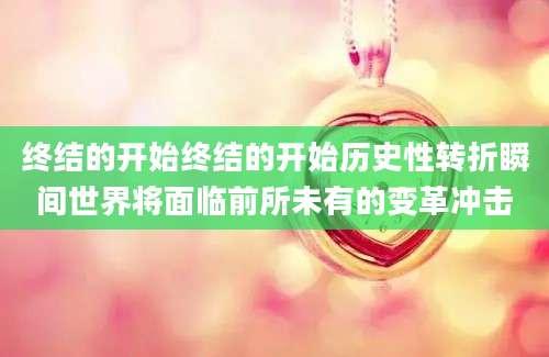 终结的开始终结的开始历史性转折瞬间世界将面临前所未有的变革冲击