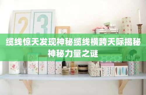 缆线惊天发现神秘缆线横跨天际揭秘神秘力量之谜