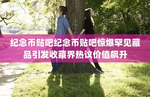 纪念币贴吧纪念币贴吧惊爆罕见藏品引发收藏界热议价值飙升