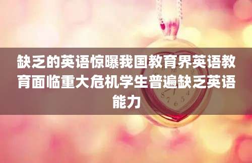 缺乏的英语惊曝我国教育界英语教育面临重大危机学生普遍缺乏英语能力