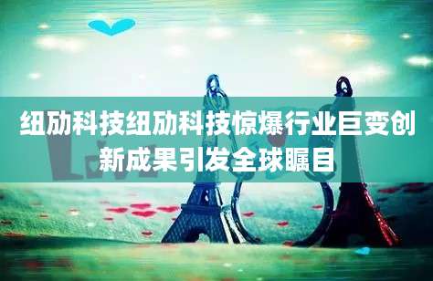 纽劢科技纽劢科技惊爆行业巨变创新成果引发全球瞩目
