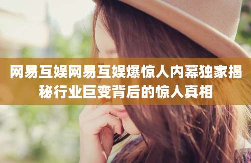 网易互娱网易互娱爆惊人内幕独家揭秘行业巨变背后的惊人真相