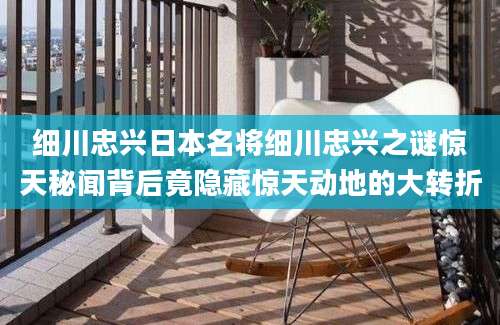 细川忠兴日本名将细川忠兴之谜惊天秘闻背后竟隐藏惊天动地的大转折