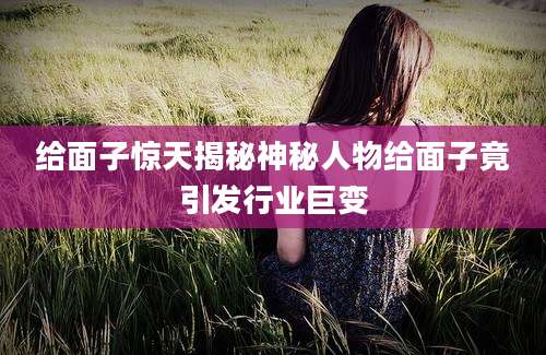 给面子惊天揭秘神秘人物给面子竟引发行业巨变