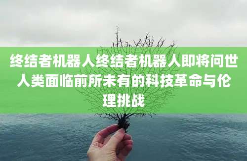 终结者机器人终结者机器人即将问世人类面临前所未有的科技革命与伦理挑战