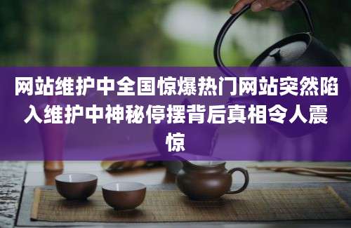 网站维护中全国惊爆热门网站突然陷入维护中神秘停摆背后真相令人震惊