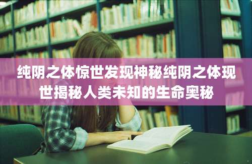 纯阴之体惊世发现神秘纯阴之体现世揭秘人类未知的生命奥秘