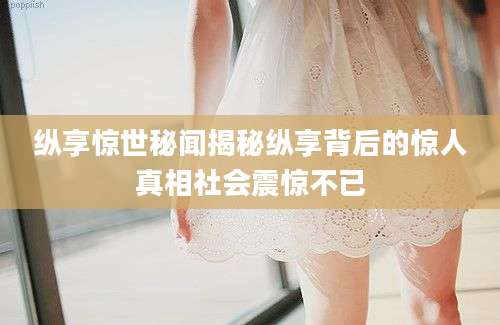 纵享惊世秘闻揭秘纵享背后的惊人真相社会震惊不已
