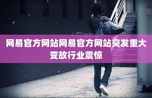 网易官方网站网易官方网站突发重大变故行业震惊