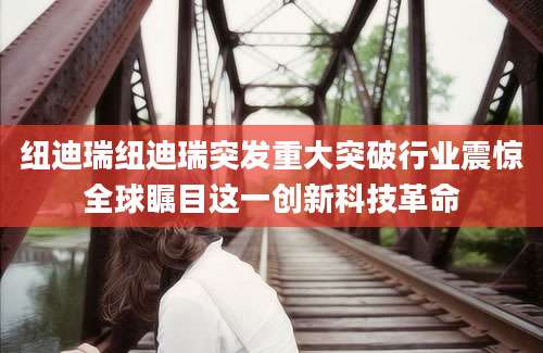 纽迪瑞纽迪瑞突发重大突破行业震惊全球瞩目这一创新科技革命