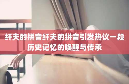 纤夫的拼音纤夫的拼音引发热议一段历史记忆的唤醒与传承