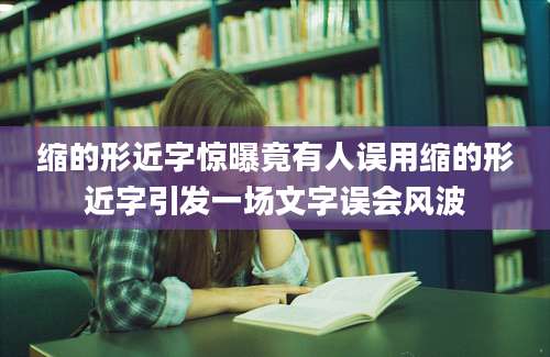 缩的形近字惊曝竟有人误用缩的形近字引发一场文字误会风波
