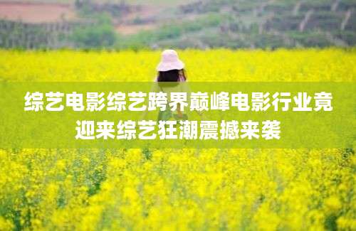 综艺电影综艺跨界巅峰电影行业竟迎来综艺狂潮震撼来袭