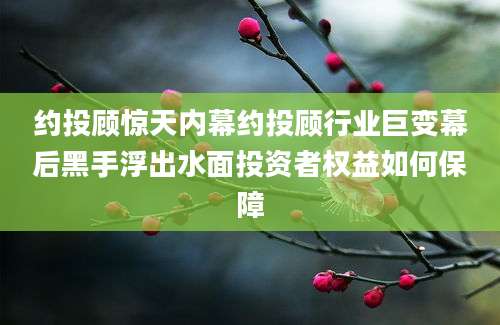 约投顾惊天内幕约投顾行业巨变幕后黑手浮出水面投资者权益如何保障
