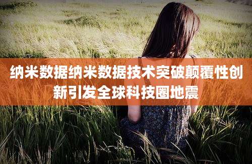 纳米数据纳米数据技术突破颠覆性创新引发全球科技圈地震