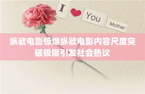 纵欲电影惊爆纵欲电影内容尺度突破极限引发社会热议