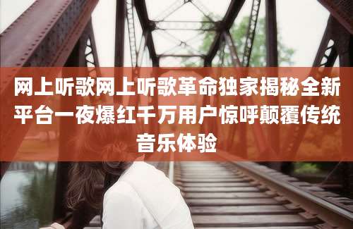 网上听歌网上听歌革命独家揭秘全新平台一夜爆红千万用户惊呼颠覆传统音乐体验
