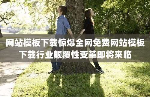 网站模板下载惊爆全网免费网站模板下载行业颠覆性变革即将来临