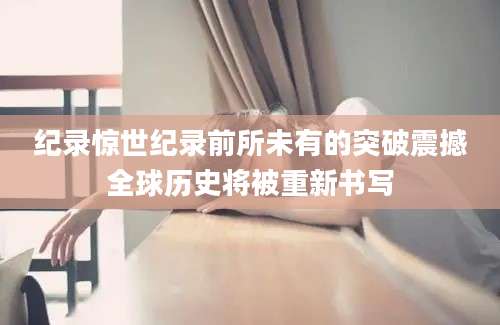 纪录惊世纪录前所未有的突破震撼全球历史将被重新书写