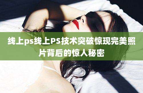 线上ps线上PS技术突破惊现完美照片背后的惊人秘密