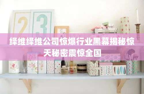 绎维绎维公司惊爆行业黑幕揭秘惊天秘密震惊全国