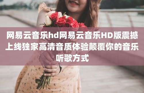 网易云音乐hd网易云音乐HD版震撼上线独家高清音质体验颠覆你的音乐听歌方式