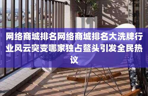 网络商城排名网络商城排名大洗牌行业风云突变哪家独占鳌头引发全民热议