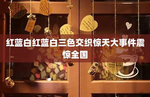 红蓝白红蓝白三色交织惊天大事件震惊全国