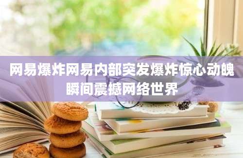 网易爆炸网易内部突发爆炸惊心动魄瞬间震撼网络世界
