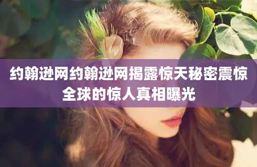 约翰逊网约翰逊网揭露惊天秘密震惊全球的惊人真相曝光