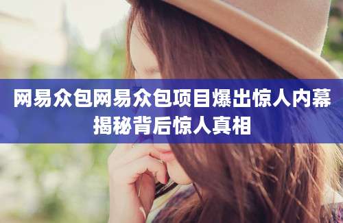 网易众包网易众包项目爆出惊人内幕揭秘背后惊人真相