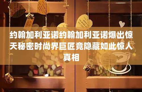 约翰加利亚诺约翰加利亚诺爆出惊天秘密时尚界巨匠竟隐藏如此惊人真相