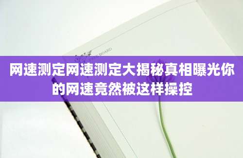 网速测定网速测定大揭秘真相曝光你的网速竟然被这样操控