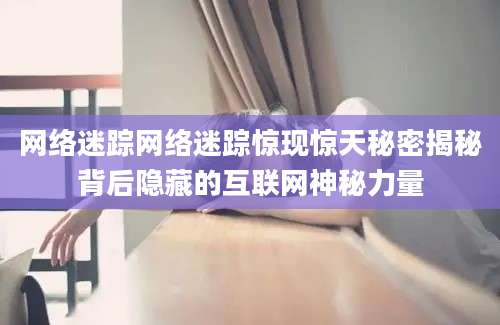 网络迷踪网络迷踪惊现惊天秘密揭秘背后隐藏的互联网神秘力量