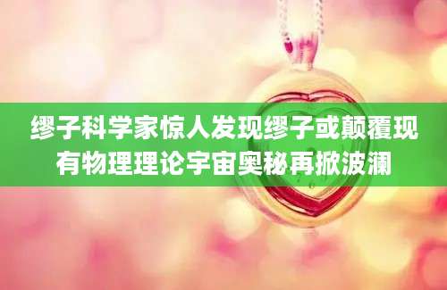 缪子科学家惊人发现缪子或颠覆现有物理理论宇宙奥秘再掀波澜