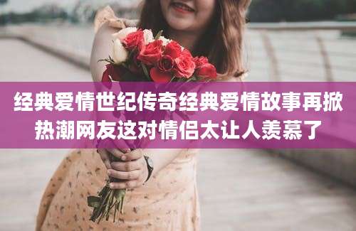 经典爱情世纪传奇经典爱情故事再掀热潮网友这对情侣太让人羡慕了