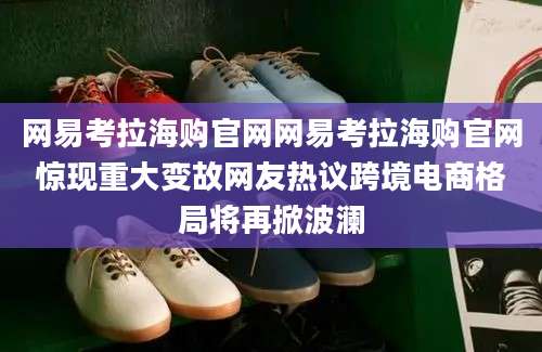 网易考拉海购官网网易考拉海购官网惊现重大变故网友热议跨境电商格局将再掀波澜