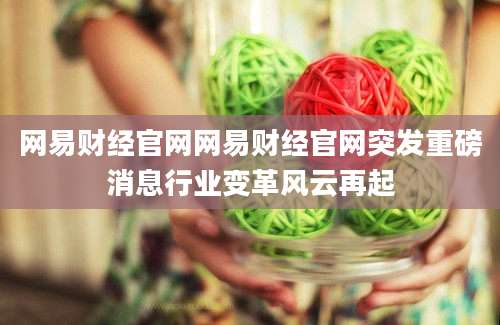 网易财经官网网易财经官网突发重磅消息行业变革风云再起