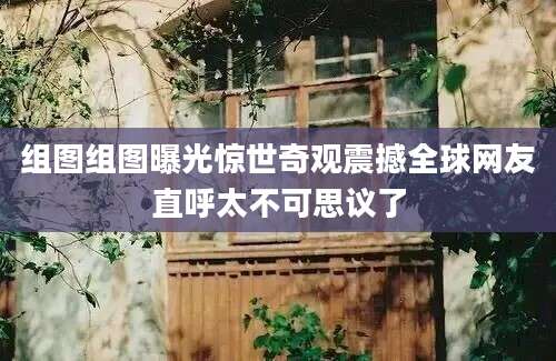 组图组图曝光惊世奇观震撼全球网友直呼太不可思议了