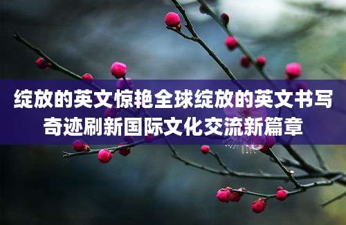 绽放的英文惊艳全球绽放的英文书写奇迹刷新国际文化交流新篇章