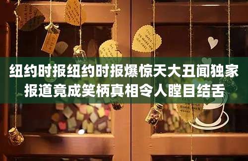 纽约时报纽约时报爆惊天大丑闻独家报道竟成笑柄真相令人瞠目结舌
