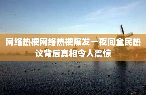 网络热梗网络热梗爆发一夜间全民热议背后真相令人震惊
